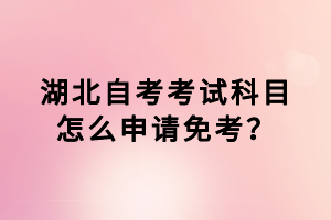 湖北自考考試科目怎么申請(qǐng)免考？