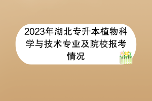 2023年湖北專升本植物科學(xué)與技術(shù)專業(yè)及院校報考情況