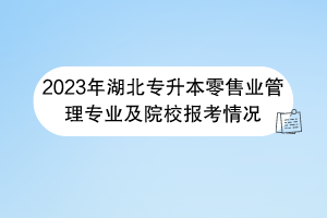 2023年湖北專升本零售業(yè)管理專業(yè)及院校報考情況