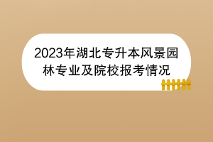 2023年湖北專升本風(fēng)景園林專業(yè)及院校報(bào)考情況