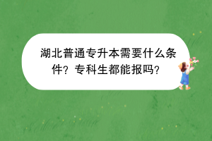 湖北普通專(zhuān)升本需要什么條件？專(zhuān)科生都能報(bào)嗎？