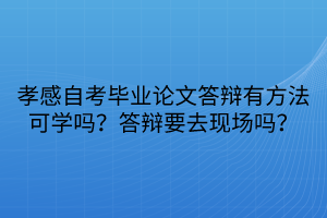 孝感自考畢業(yè)論文答辯有方法可學(xué)嗎？答辯要去現(xiàn)場(chǎng)嗎？