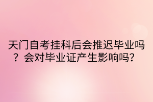 天門自考掛科后會推遲畢業(yè)嗎？會對畢業(yè)證產(chǎn)生影響嗎？