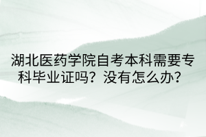 湖北醫(yī)藥學院自考本科需要?？飘厴I(yè)證嗎？沒有怎么辦？