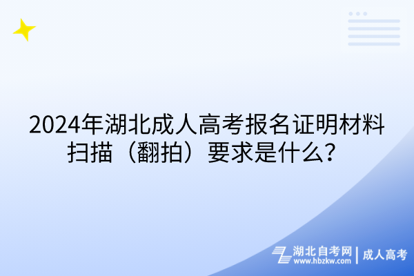 2024年湖北成人高考報名證明材料掃描（翻拍）要求是什么？