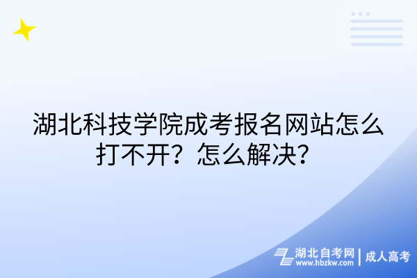 湖北科技學院成考報名網(wǎng)站怎么打不開？怎么解決？