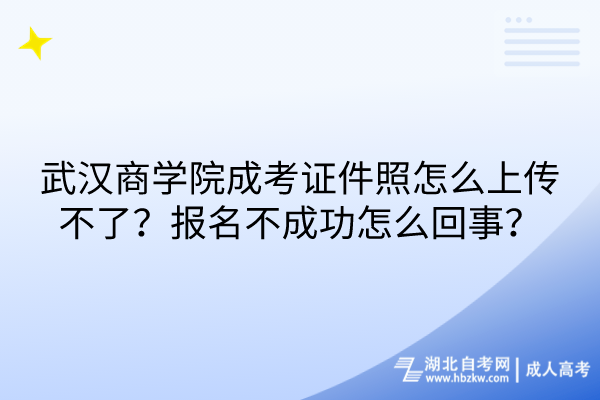 武漢商學院成考證件照怎么上傳不了？報名不成功怎么回事？