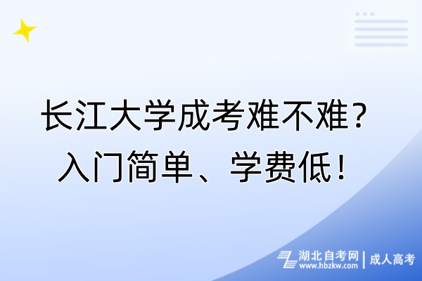 長江大學(xué)成考難不難？入門簡單、學(xué)費(fèi)低！