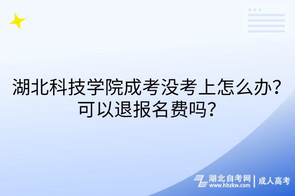 湖北科技學(xué)院成考沒(méi)考上怎么辦？可以退報(bào)名費(fèi)嗎？