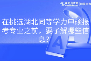 在挑選湖北同等學力申碩報考專業(yè)之前，要了解哪些信息？