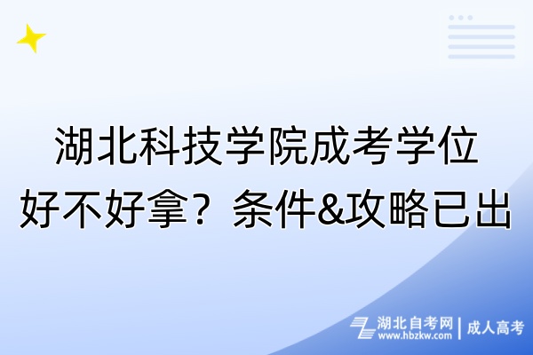 湖北科技學(xué)院成考學(xué)位好不好拿？條件&攻略已出！