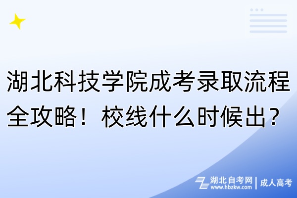 湖北科技學(xué)院成考錄取流程全攻略！校線什么時(shí)候出？