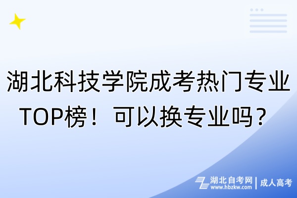 湖北科技學院成考熱門專業(yè)TOP榜！可以換專業(yè)嗎？