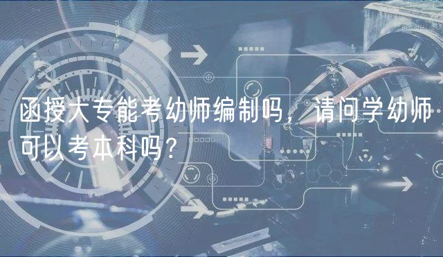 函授大專能考幼師編制嗎，請(qǐng)問(wèn)學(xué)幼師可以考本科嗎？