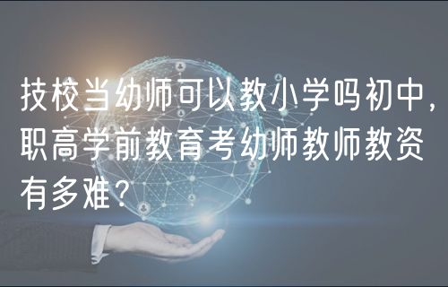技校當(dāng)幼師可以教小學(xué)嗎初中，職高學(xué)前教育考幼師教師教資有多難？