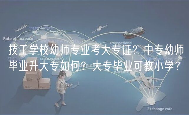 技工學(xué)校幼師專業(yè)考大專證？中專幼師畢業(yè)升大專如何？大專畢業(yè)可教小學(xué)？