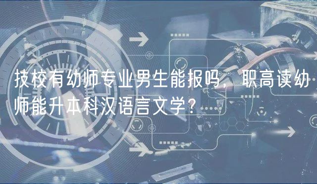 技校有幼師專業(yè)男生能報(bào)嗎，職高讀幼師能升本科漢語(yǔ)言文學(xué)？
