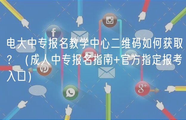 電大中專報名教學(xué)中心二維碼如何獲取？（成人中專報名指南+官方指定報考入口）