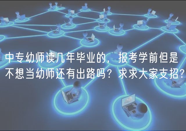中專幼師讀幾年畢業(yè)的，報考學前但是不想當幼師還有出路嗎？求求大家支招？