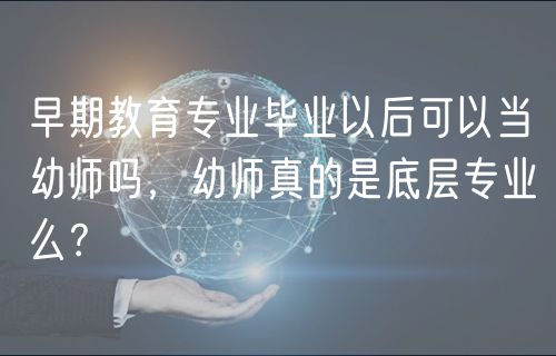 早期教育專業(yè)畢業(yè)以后可以當幼師嗎，幼師真的是底層專業(yè)么？