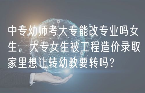 中專幼師考大專能改專業(yè)嗎女生，大專女生被工程造價(jià)錄取家里想讓轉(zhuǎn)幼教要轉(zhuǎn)嗎？