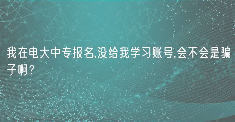 我在電大中專(zhuān)報(bào)名,沒(méi)給我學(xué)習(xí)賬號(hào),會(huì)不會(huì)是騙子??？