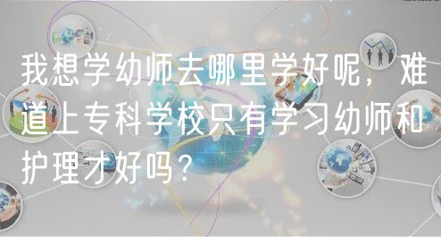 我想學(xué)幼師去哪里學(xué)好呢，難道上?？茖W(xué)校只有學(xué)習(xí)幼師和護(hù)理才好嗎？