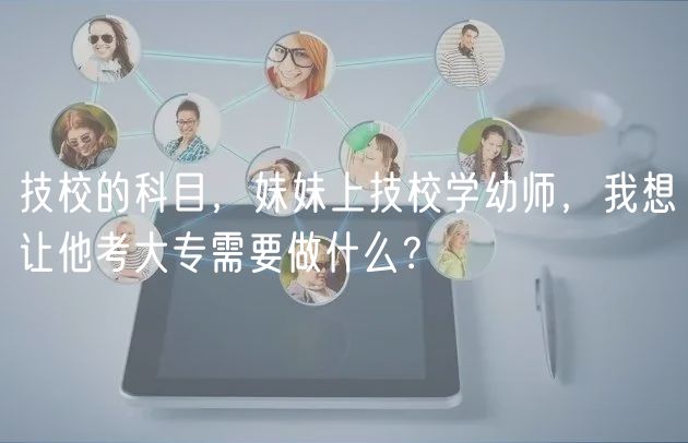 技校的科目，妹妹上技校學(xué)幼師，我想讓他考大專需要做什么？