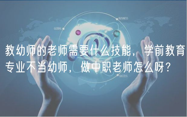 教幼師的老師需要什么技能，學(xué)前教育專業(yè)不當(dāng)幼師，做中職老師怎么呀？