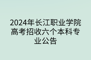 2024年長(zhǎng)江職業(yè)學(xué)院高考招收六個(gè)本科專(zhuān)業(yè)公告