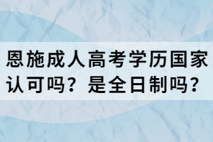 恩施成人高考學(xué)歷國家認可嗎？是全日制嗎？