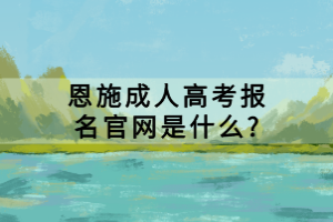 恩施成人高考報名官網(wǎng)是什么?