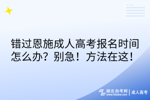 錯過恩施成人高考報名時間怎么辦？別急！方法在這！