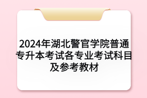 2024年湖北警官學院普通專升本考試各專業(yè)考試科目及參考教材