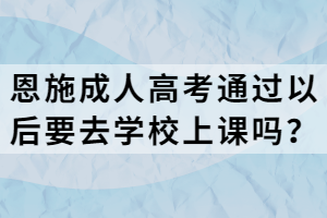 恩施成人高考通過以后要去學(xué)校上課嗎？