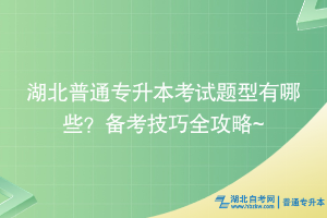 湖北普通專升本考試題型有哪些？備考技巧全攻略~