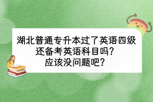 湖北普通專升本過了英語四級還備考英語科目嗎？應(yīng)該沒問題吧？