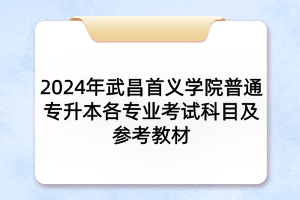 2024年武昌首義學(xué)院普通專升本各專業(yè)考試科目及參考教材