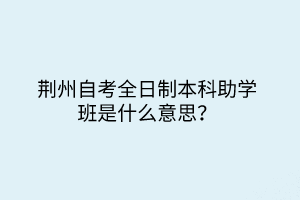 荊州自考全日制本科助學(xué)班是什么意思？