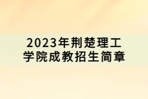 2023年荊楚理工學(xué)院成教招生簡章