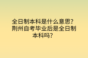 全日制本科是什么意思？荊州自考畢業(yè)后是全日制本科嗎？