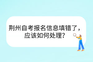 荊州自考報(bào)名信息填錯(cuò)了，應(yīng)該如何處理？