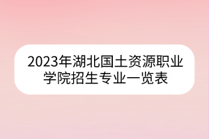 2023年湖北國(guó)土資源職業(yè)學(xué)院招生專(zhuān)業(yè)一覽表