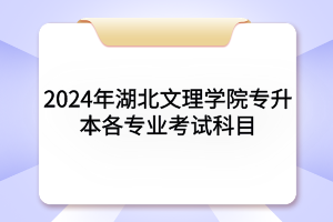 2024年湖北文理學院專升本各專業(yè)考試科目及參考教材