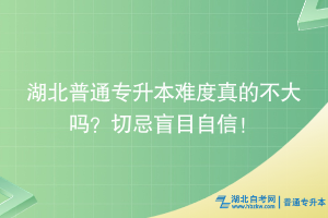 湖北普通專升本難度真的不大嗎？切忌盲目自信！