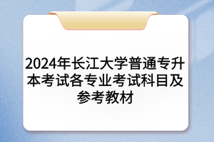 2024年長江大學普通專升本考試各專業(yè)考試科目及參考教材