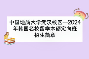 中國地質(zhì)大學(xué)武漢校區(qū)—2024年韓國名校留學(xué)本碩定向班招生簡章