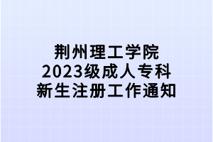 荊州理工學(xué)院2023級(jí)成人專科新生注冊(cè)工作通知