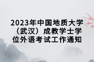 2023年中國地質(zhì)大學(xué)（武漢）成教學(xué)士學(xué)位外語考試工作通知