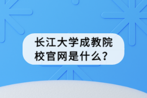 長江大學成教院校官網(wǎng)是什么？